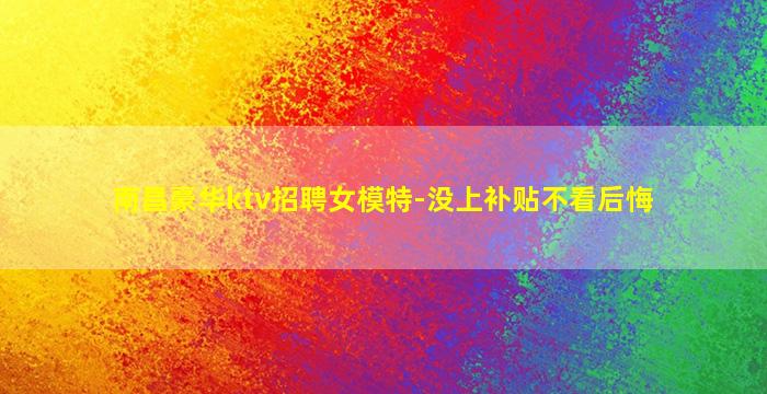 南昌豪华ktv招聘女模特-没上补贴不看后悔