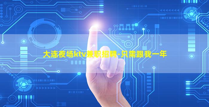 大连夜场ktv兼职招聘-只需跟我一年