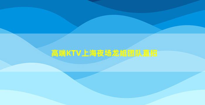 高端KTV上海夜场龙姐团队直招